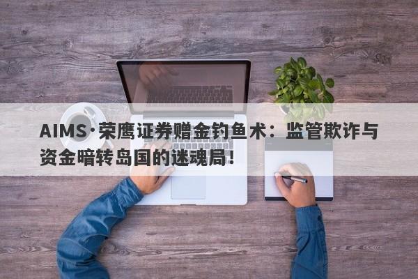 AIMS·荣鹰证券赠金钓鱼术：监管欺诈与资金暗转岛国的迷魂局！-第1张图片-要懂汇