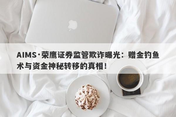 AIMS·荣鹰证券监管欺诈曝光：赠金钓鱼术与资金神秘转移的真相！-第1张图片-要懂汇