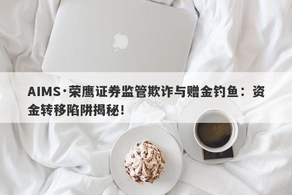 AIMS·荣鹰证券监管欺诈与赠金钓鱼：资金转移陷阱揭秘！-第1张图片-要懂汇