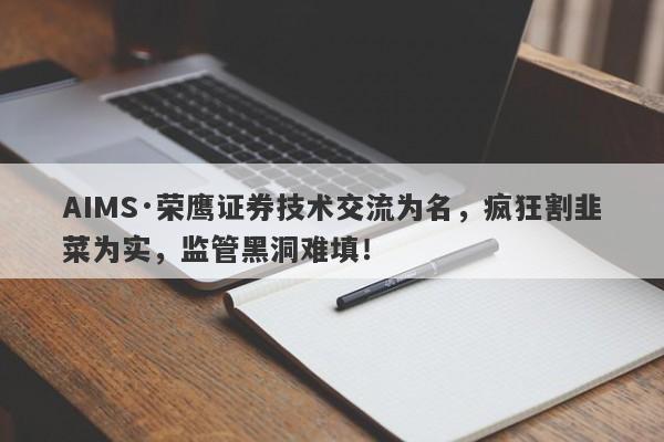 AIMS·荣鹰证券技术交流为名，疯狂割韭菜为实，监管黑洞难填！-第1张图片-要懂汇