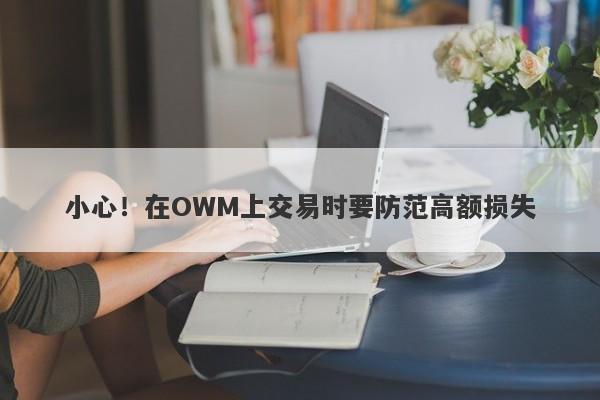 小心！在OWM上交易时要防范高额损失-第1张图片-要懂汇