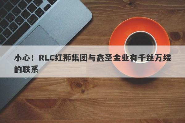 小心！RLC红狮集团与鑫圣金业有千丝万缕的联系-第1张图片-要懂汇