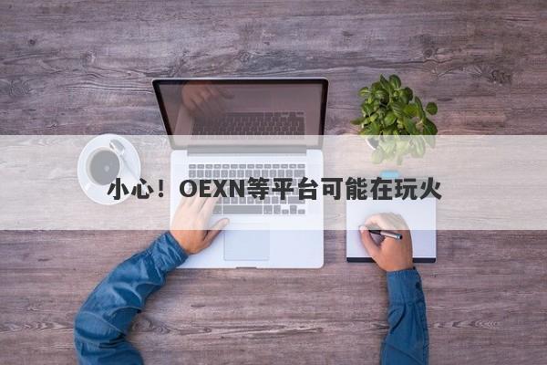 小心！OEXN等平台可能在玩火-第1张图片-要懂汇