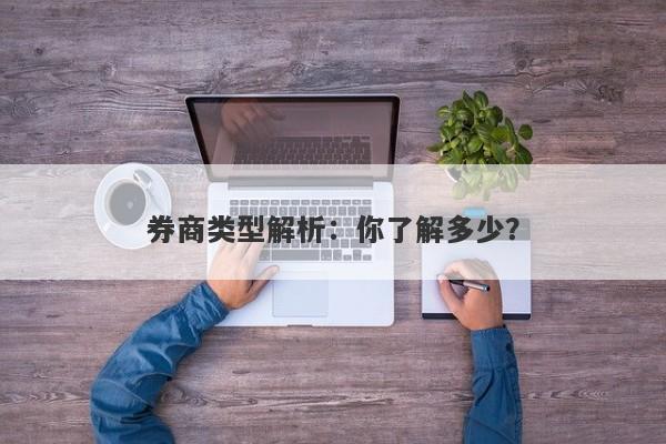 券商类型解析：你了解多少？-第1张图片-要懂汇