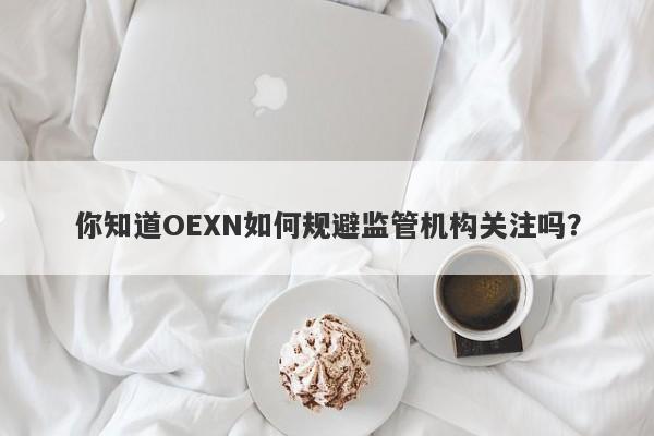 你知道OEXN如何规避监管机构关注吗？-第1张图片-要懂汇