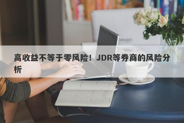 高收益不等于零风险！JDR等券商的风险分析-第1张图片-要懂汇