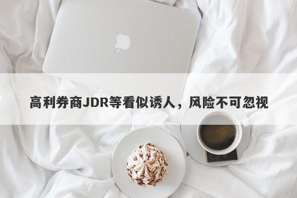 高利券商JDR等看似诱人，风险不可忽视-第1张图片-要懂汇