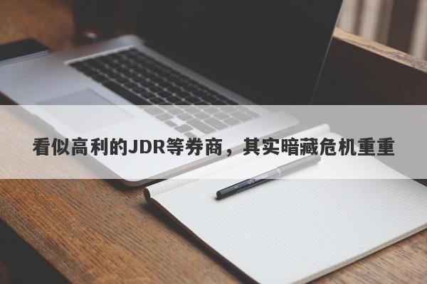 看似高利的JDR等券商，其实暗藏危机重重-第1张图片-要懂汇