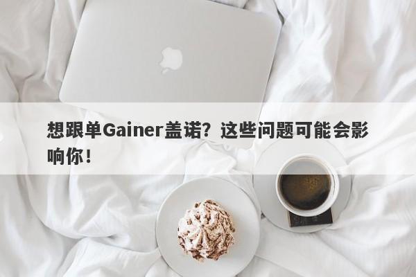 想跟单Gainer盖诺？这些问题可能会影响你！-第1张图片-要懂汇