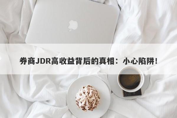 券商JDR高收益背后的真相：小心陷阱！-第1张图片-要懂汇