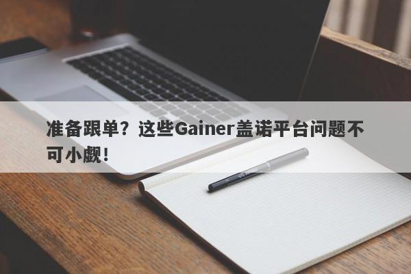 准备跟单？这些Gainer盖诺平台问题不可小觑！-第1张图片-要懂汇