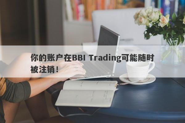 你的账户在BBI Trading可能随时被注销！-第1张图片-要懂汇