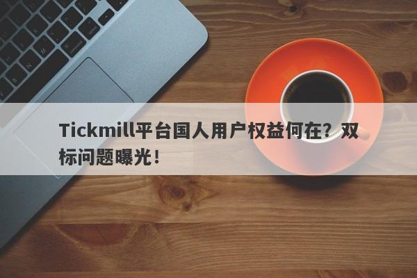 Tickmill平台国人用户权益何在？双标问题曝光！-第1张图片-要懂汇