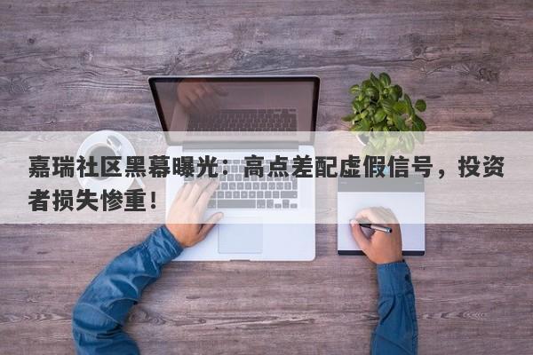 嘉瑞社区黑幕曝光：高点差配虚假信号，投资者损失惨重！-第1张图片-要懂汇