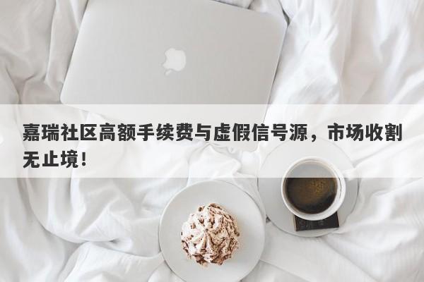 嘉瑞社区高额手续费与虚假信号源，市场收割无止境！-第1张图片-要懂汇