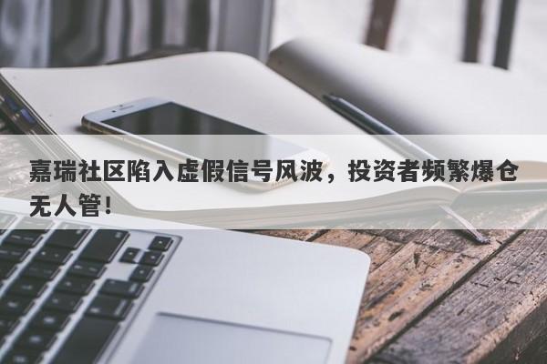 嘉瑞社区陷入虚假信号风波，投资者频繁爆仓无人管！-第1张图片-要懂汇