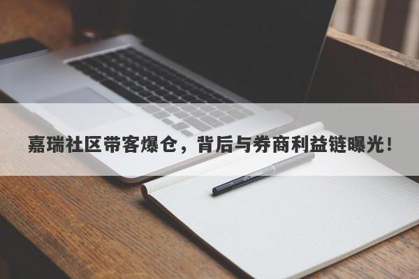 嘉瑞社区带客爆仓，背后与券商利益链曝光！-第1张图片-要懂汇