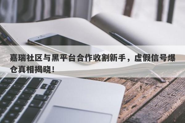 嘉瑞社区与黑平台合作收割新手，虚假信号爆仓真相揭晓！-第1张图片-要懂汇