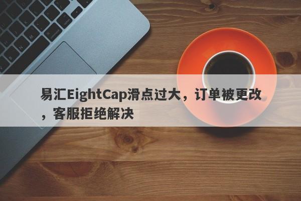 易汇EightCap滑点过大，订单被更改，客服拒绝解决-第1张图片-要懂汇