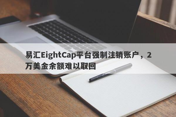 易汇EightCap平台强制注销账户，2万美金余额难以取回-第1张图片-要懂汇