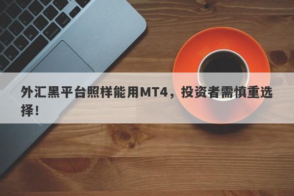 外汇黑平台照样能用MT4，投资者需慎重选择！-第1张图片-要懂汇