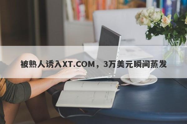 被熟人诱入XT.COM，3万美元瞬间蒸发-第1张图片-要懂汇