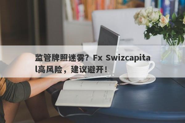 监管牌照迷雾？Fx Swizcapital高风险，建议避开！-第1张图片-要懂汇