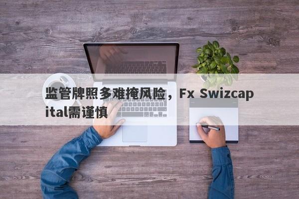 监管牌照多难掩风险，Fx Swizcapital需谨慎-第1张图片-要懂汇