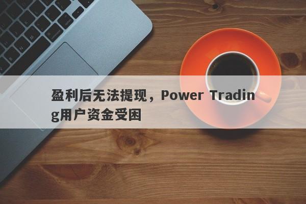 盈利后无法提现，Power Trading用户资金受困-第1张图片-要懂汇