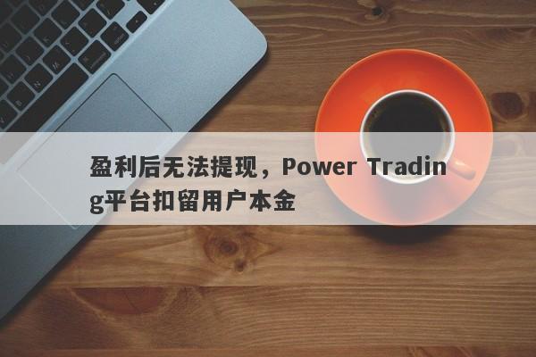 盈利后无法提现，Power Trading平台扣留用户本金-第1张图片-要懂汇