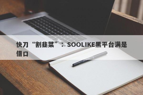 快刀“割韭菜”：SOOLIKE黑平台满是借口-第1张图片-要懂汇