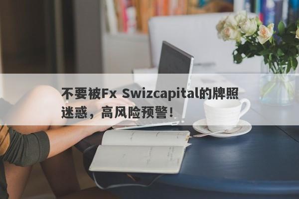 不要被Fx Swizcapital的牌照迷惑，高风险预警！-第1张图片-要懂汇