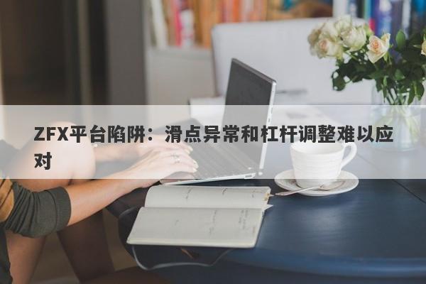 ZFX平台陷阱：滑点异常和杠杆调整难以应对-第1张图片-要懂汇