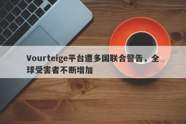 Vourteige平台遭多国联合警告，全球受害者不断增加-第1张图片-要懂汇