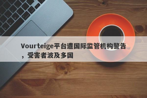 Vourteige平台遭国际监管机构警告，受害者波及多国-第1张图片-要懂汇