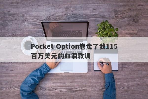 Pocket Option卷走了我115百万美元的血泪教训-第1张图片-要懂汇