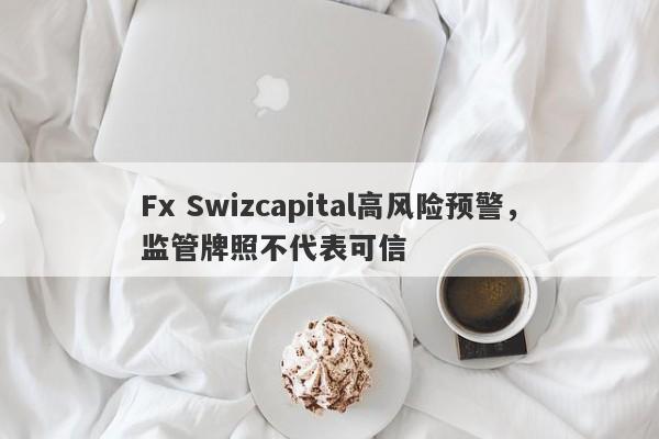 Fx Swizcapital高风险预警，监管牌照不代表可信-第1张图片-要懂汇