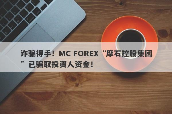 诈骗得手！MC FOREX“摩石控股集团”已骗取投资人资金！-第1张图片-要懂汇