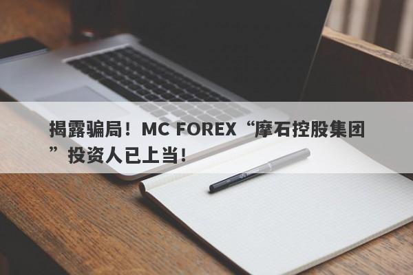 揭露骗局！MC FOREX“摩石控股集团”投资人已上当！-第1张图片-要懂汇