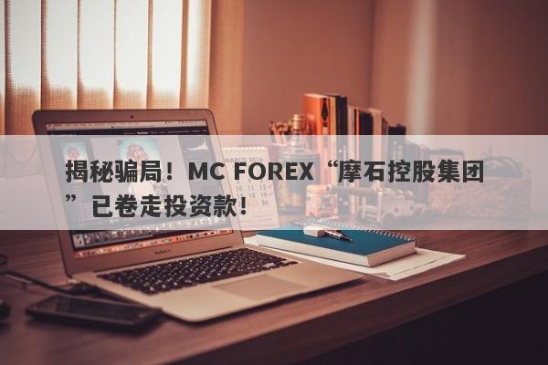 揭秘骗局！MC FOREX“摩石控股集团”已卷走投资款！-第1张图片-要懂汇