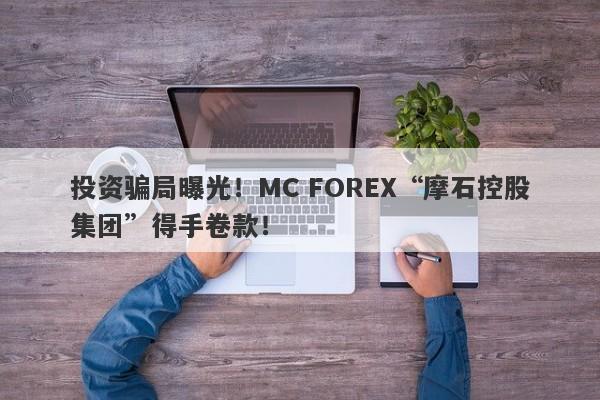 投资骗局曝光！MC FOREX“摩石控股集团”得手卷款！-第1张图片-要懂汇