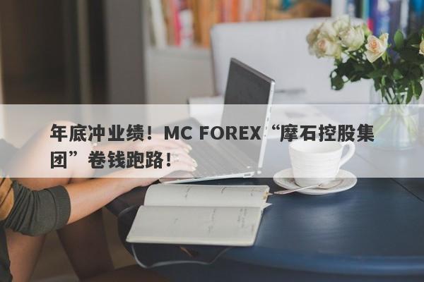 年底冲业绩！MC FOREX“摩石控股集团”卷钱跑路！-第1张图片-要懂汇