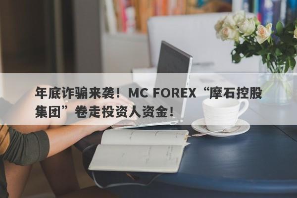 年底诈骗来袭！MC FOREX“摩石控股集团”卷走投资人资金！-第1张图片-要懂汇