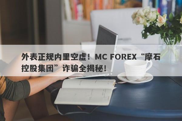 外表正规内里空虚！MC FOREX“摩石控股集团”诈骗全揭秘！-第1张图片-要懂汇