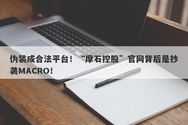 伪装成合法平台！“摩石控股”官网背后是抄袭MACRO！-第1张图片-要懂汇