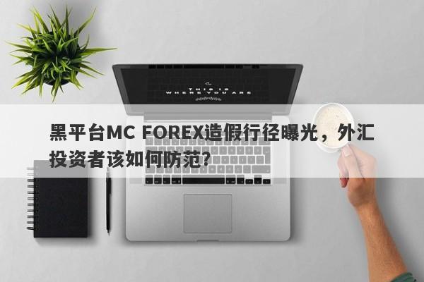 黑平台MC FOREX造假行径曝光，外汇投资者该如何防范？-第1张图片-要懂汇