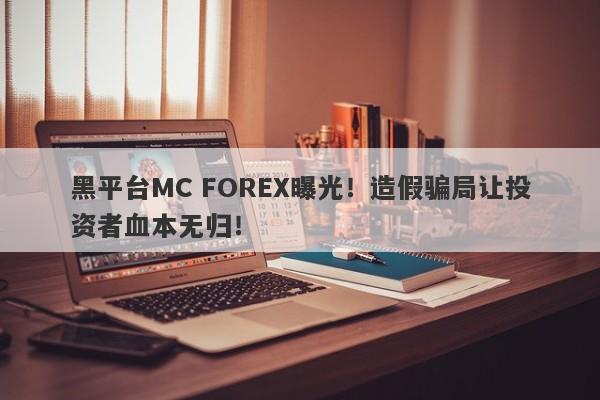 黑平台MC FOREX曝光！造假骗局让投资者血本无归！-第1张图片-要懂汇