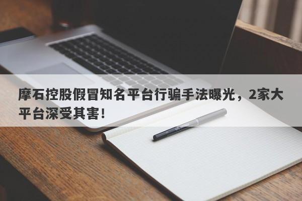 摩石控股假冒知名平台行骗手法曝光，2家大平台深受其害！-第1张图片-要懂汇