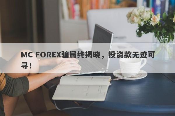 MC FOREX骗局终揭晓，投资款无迹可寻！-第1张图片-要懂汇