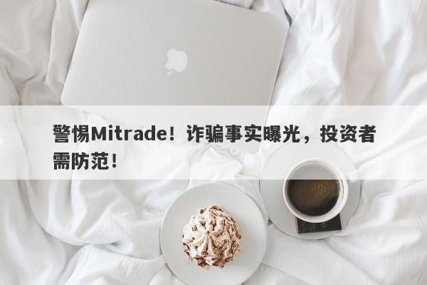 警惕Mitrade！诈骗事实曝光，投资者需防范！-第1张图片-要懂汇